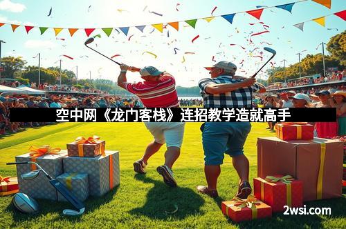 空中网《龙门客栈》连招教学造就高手
